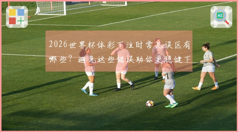 2026世界杯体彩下注时常见误区有哪些？避免这些错误助你更稳健下注