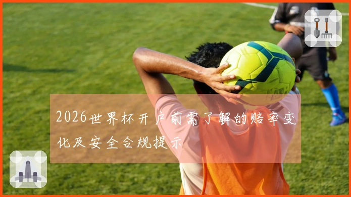 2026世界杯开户前需了解的赔率变化及安全合规提示