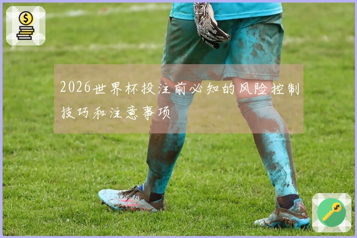2026世界杯投注前必知的风险控制技巧和注意事项