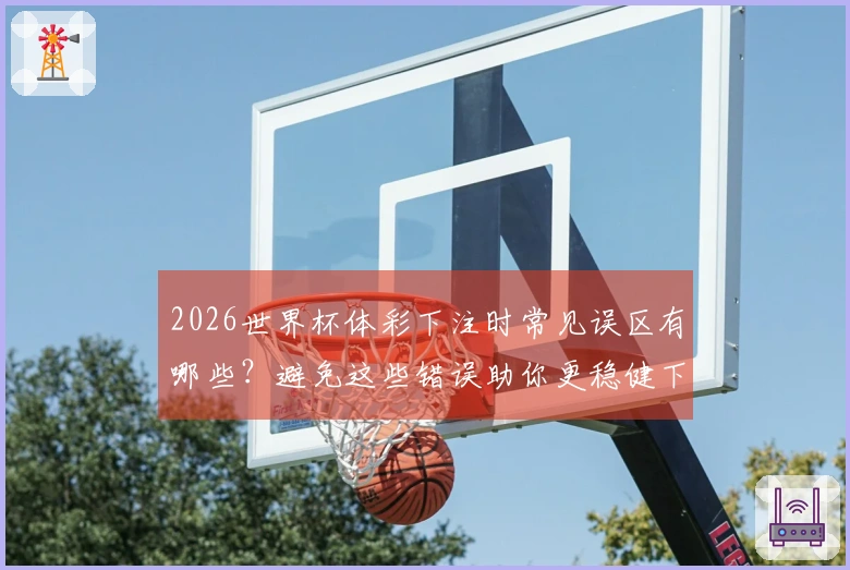 2026世界杯体彩下注时常见误区有哪些？避免这些错误助你更稳健下注