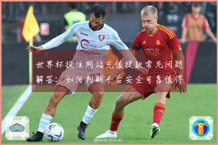 世界杯投注网站充值提款常见问题解答：如何判断平台安全可靠值得使用