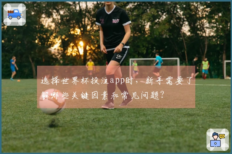 选择世界杯投注app时，新手需要了解哪些关键因素和常见问题？