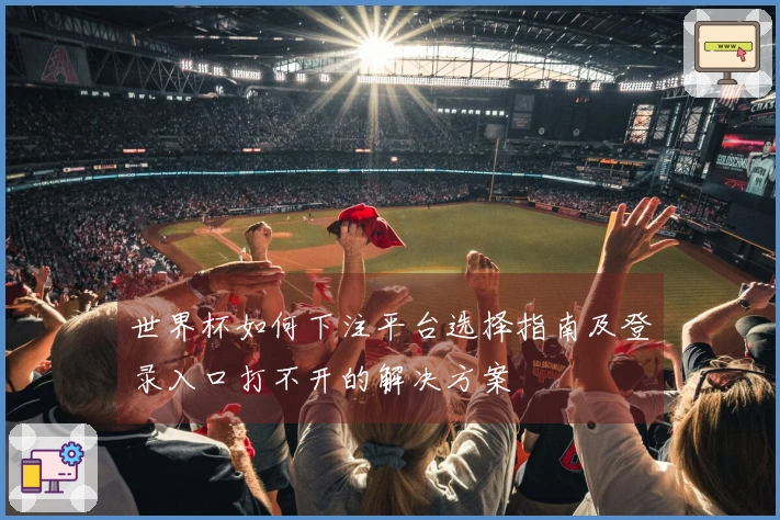 世界杯如何下注平台选择指南及登录入口打不开的解决方案