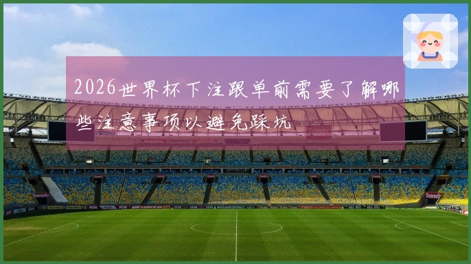 2026世界杯下注跟单前需要了解哪些注意事项以避免踩坑
