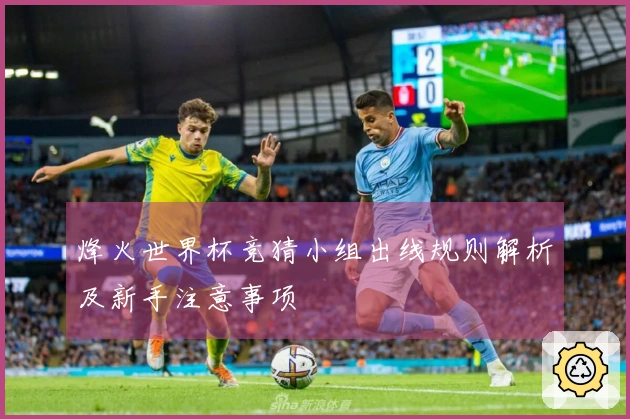 烽火世界杯竞猜小组出线规则解析及新手注意事项