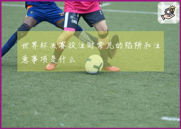 世界杯决赛投注时常见的陷阱和注意事项是什么